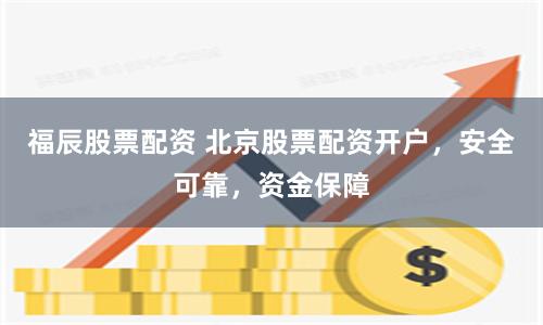 福辰股票配資 北京股票配資開戶，安全可靠，資金保障